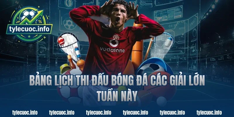 Bảng Lịch Thi Đấu Bóng Đá Các Giải Lớn Tuần Này
