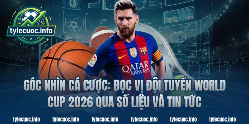 Góc nhìn cá cược: đọc vị đội tuyển world cup 2026 qua số liệu và tin tức