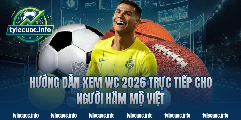 Hướng dẫn xem wc 2026 trực tiếp cho người hâm mộ Việt