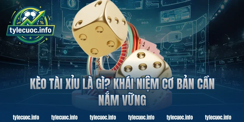 Kèo Tài Xỉu Là Gì? Khái Niệm Cơ Bản Cần Nắm Vững