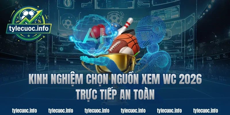 Kinh nghiệm chọn nguồn xem wc 2026 trực tiếp an toàn