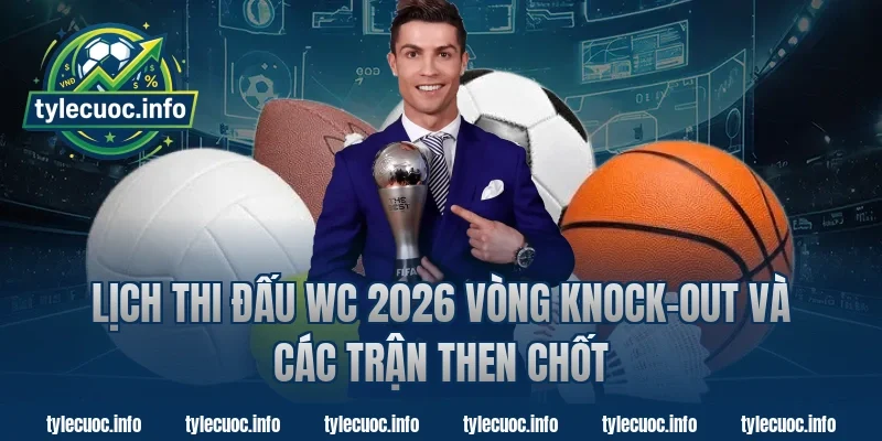 Lịch thi đấu WC 2026 vòng knock-out và các trận then chốt