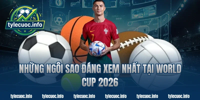 Những Ngôi Sao Đáng Xem Nhất Tại World Cup 2026