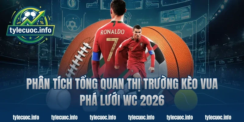 Phân tích tổng quan thị trường kèo vua phá lưới WC 2026