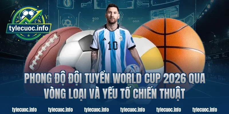 Phong độ đội tuyển world cup 2026 qua vòng loại và yếu tố chiến thuật