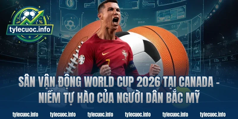 Sân Vận Động World Cup 2026 Tại Canada – Niềm Tự Hào Của Người Dân Bắc Mỹ