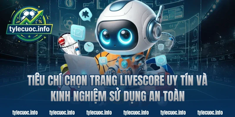 Tiêu chí chọn trang livescore uy tín và kinh nghiệm sử dụng an toàn