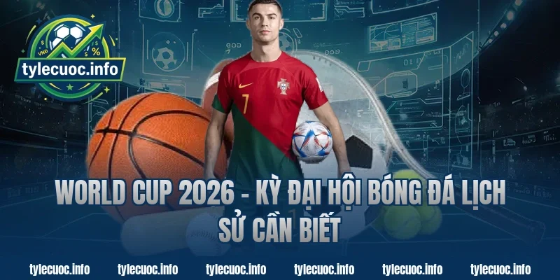 World Cup 2026 – Kỳ Đại Hội Bóng Đá Lịch Sử Cần Biết