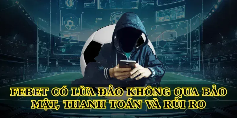 Febet có lừa đảo không qua bảo mật, thanh toán và rủi ro
